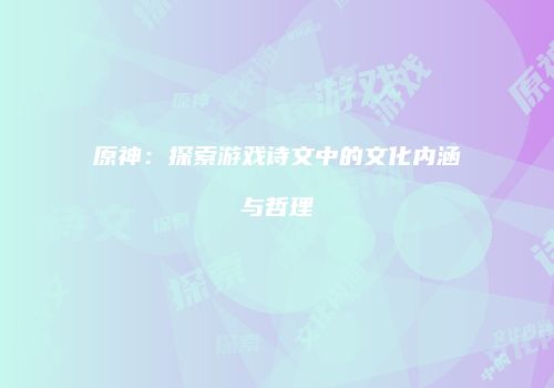 原神：探索游戏诗文中的文化内涵与哲理