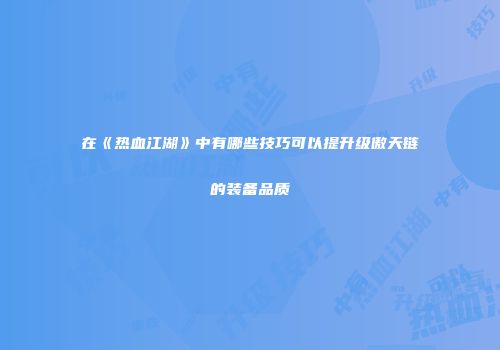 在《热血江湖》中有哪些技巧可以提升级傲天链的装备品质