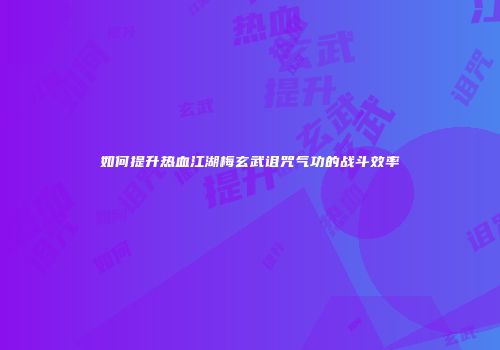 如何提升热血江湖梅玄武诅咒气功的战斗效率