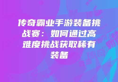 传奇霸业手游装备挑战赛：如何通过高难度挑战获取稀有装备