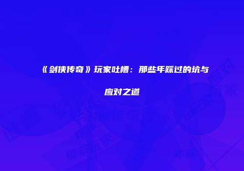 《剑侠传奇》玩家吐槽：那些年踩过的坑与应对之道