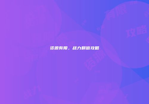 资源有限，战力翻倍攻略