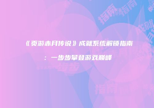 《页游赤月传说》成就系统解锁指南：一步步攀登游戏巅峰