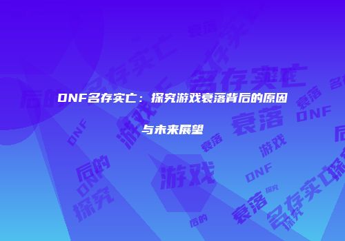 DNF名存实亡：探究游戏衰落背后的原因与未来展望
