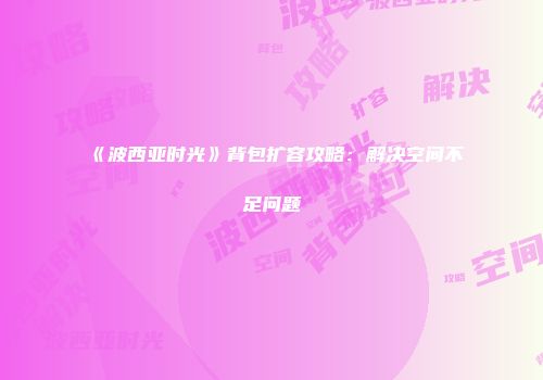 《波西亚时光》背包扩容攻略：解决空间不足问题