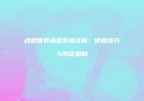 战舰世界鱼雷系统详解：使用技巧与判定机制