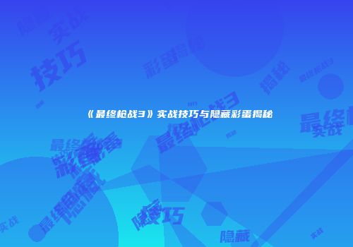 《最终枪战3》实战技巧与隐藏彩蛋揭秘