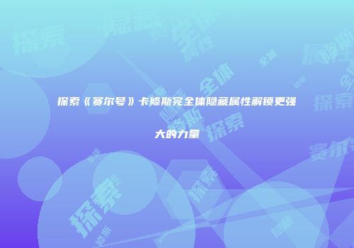 探索《赛尔号》卡修斯完全体隐藏属性解锁更强大的力量