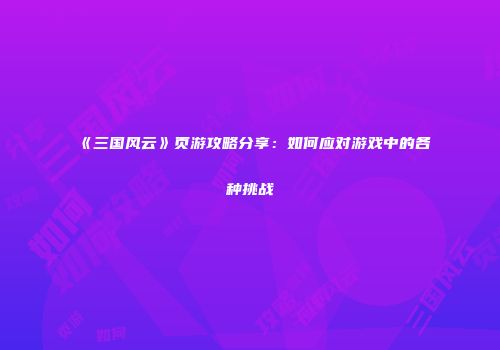 《三国风云》页游攻略分享：如何应对游戏中的各种挑战