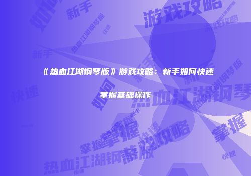 《热血江湖钢琴版》游戏攻略：新手如何快速掌握基础操作