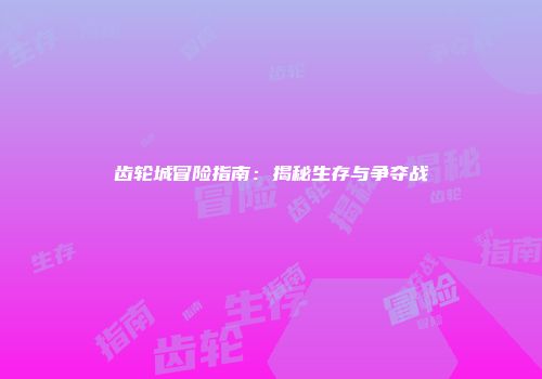 齿轮城冒险指南：揭秘生存与争夺战