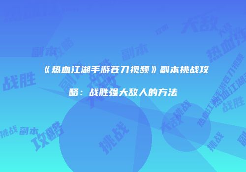 《热血江湖手游苍刀视频》副本挑战攻略：战胜强大敌人的方法