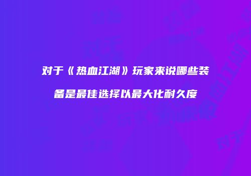 对于《热血江湖》玩家来说哪些装备是最佳选择以最大化耐久度
