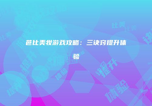 芭比美妆游戏攻略：三诀窍提升体验