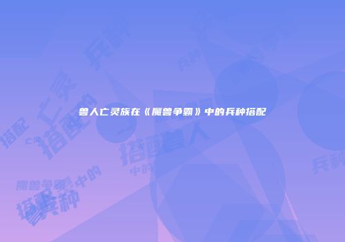 兽人亡灵族在《魔兽争霸》中的兵种搭配