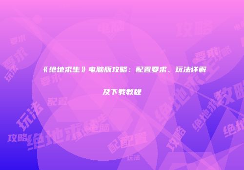 《绝地求生》电脑版攻略：配置要求、玩法详解及下载教程