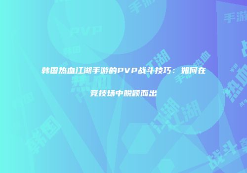 韩国热血江湖手游的PVP战斗技巧：如何在竞技场中脱颖而出