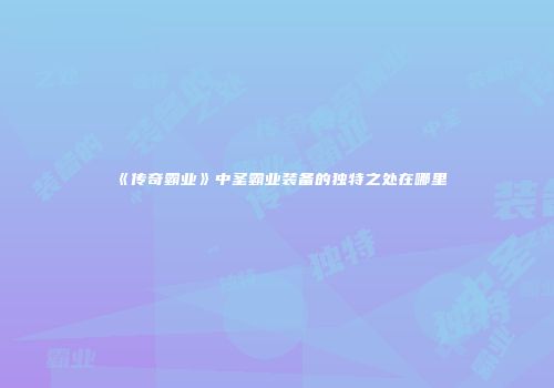 《传奇霸业》中圣霸业装备的独特之处在哪里