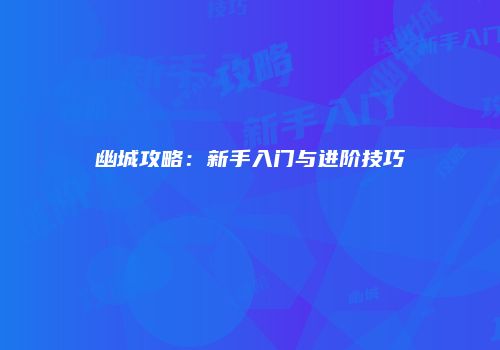 幽城攻略：新手入门与进阶技巧