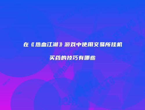在《热血江湖》游戏中使用交易所挂机买药的技巧有哪些