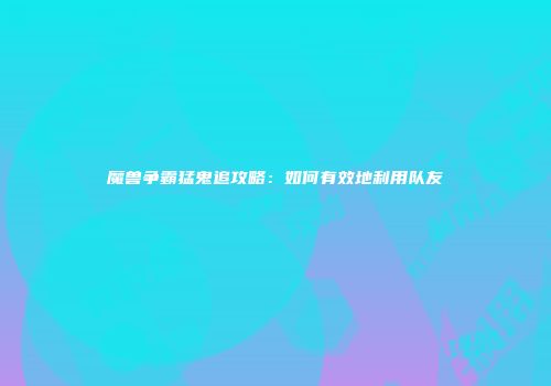 魔兽争霸猛鬼追攻略：如何有效地利用队友