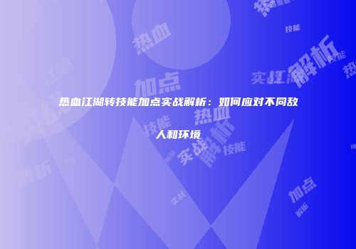 热血江湖转技能加点实战解析：如何应对不同敌人和环境