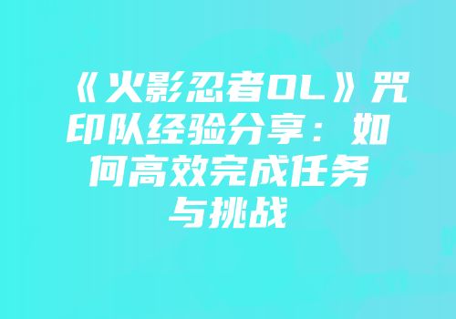 《火影忍者OL》咒印队经验分享：如何高效完成任务与挑战