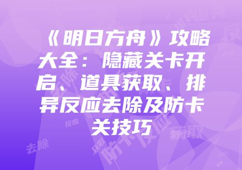 《明日方舟》攻略大全：隐藏关卡开启、道具获取、排异反应去除及防卡关技巧