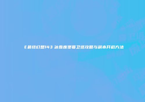 《最终幻想14》冰雪废堡暮卫塔攻略与副本开启方法