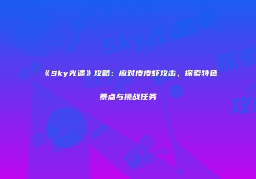 《Sky光遇》攻略：应对皮皮虾攻击，探索特色景点与挑战任务