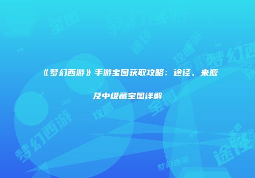 《梦幻西游》手游宝图获取攻略：途径、来源及中级藏宝图详解