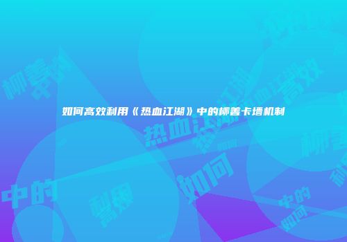 如何高效利用《热血江湖》中的柳善卡墙机制