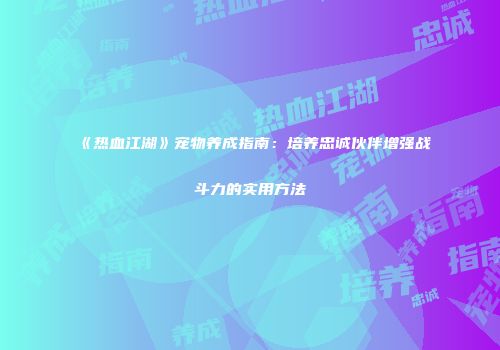 《热血江湖》宠物养成指南：培养忠诚伙伴增强战斗力的实用方法