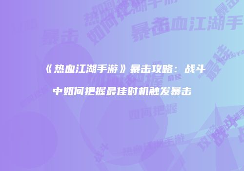 《热血江湖手游》暴击攻略：战斗中如何把握最佳时机触发暴击