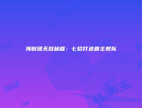 海贼团无敌秘籍：七招打造霸主舰队