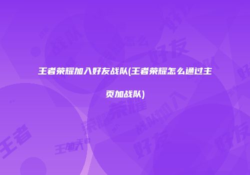 王者荣耀加入好友战队(王者荣耀怎么通过主页加战队)