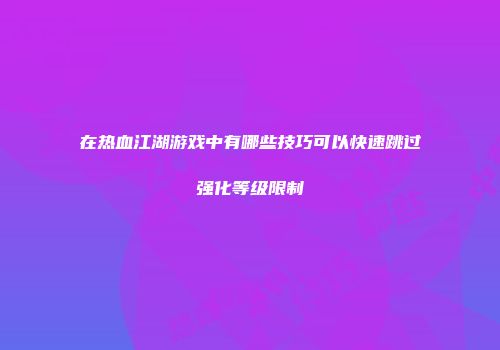 在热血江湖游戏中有哪些技巧可以快速跳过强化等级限制