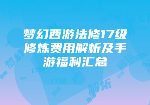 梦幻西游法修17级修炼费用解析及手游福利汇总