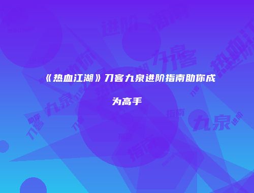 《热血江湖》刀客九泉进阶指南助你成为高手