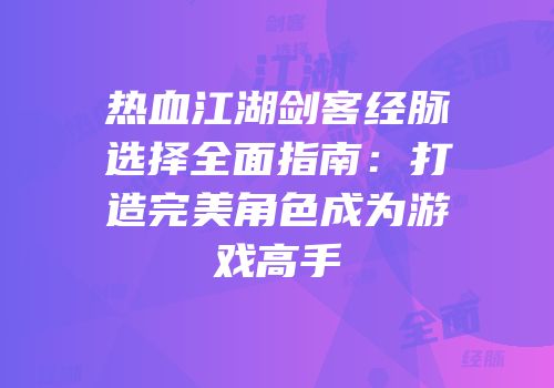 热血江湖剑客经脉选择全面指南：打造完美角色成为游戏高手