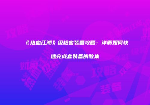 《热血江湖》级枪客装备攻略：详解如何快速完成套装备的收集