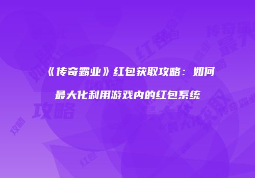 《传奇霸业》红包获取攻略：如何最大化利用游戏内的红包系统