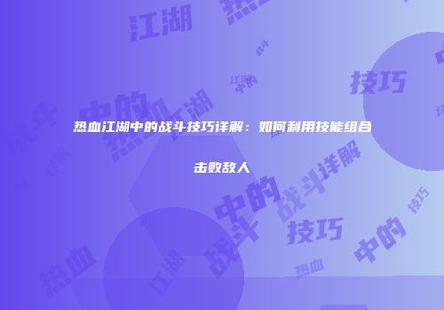 热血江湖中的战斗技巧详解：如何利用技能组合击败敌人