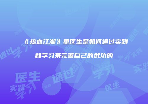 《热血江湖》里医生是如何通过实践和学习来完善自己的武功的