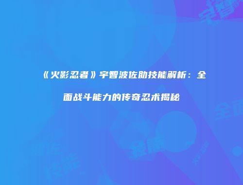 《火影忍者》宇智波佐助技能解析：全面战斗能力的传奇忍术揭秘