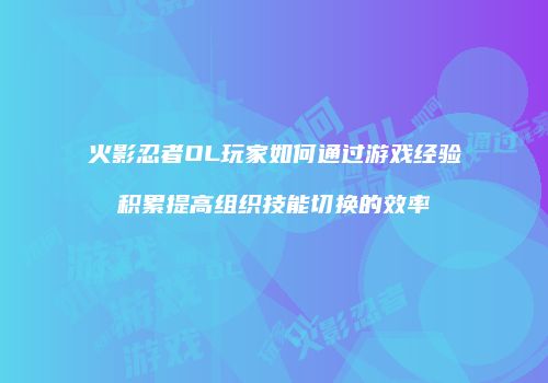火影忍者OL玩家如何通过游戏经验积累提高组织技能切换的效率