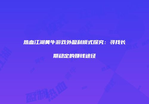 热血江湖黄牛游戏外盈利模式探究：寻找长期稳定的赚钱途径