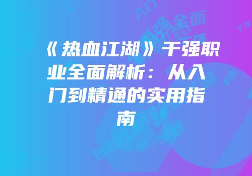《热血江湖》干强职业全面解析：从入门到精通的实用指南