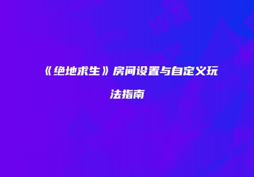 《绝地求生》房间设置与自定义玩法指南