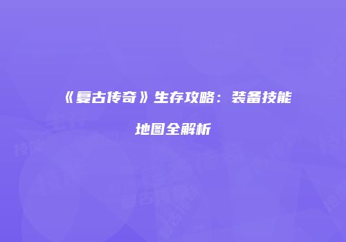 《复古传奇》生存攻略：装备技能地图全解析